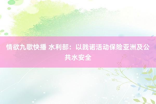 情欲九歌快播 水利部：以践诺活动保险亚洲及公共水安全