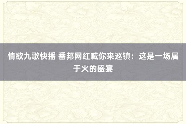 情欲九歌快播 番邦网红喊你来巡镇：这是一场属于火的盛宴