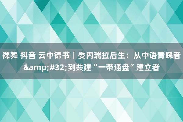 裸舞 抖音 云中锦书丨委内瑞拉后生：从中语青睐者&#32;到共建“一带通盘”建立者