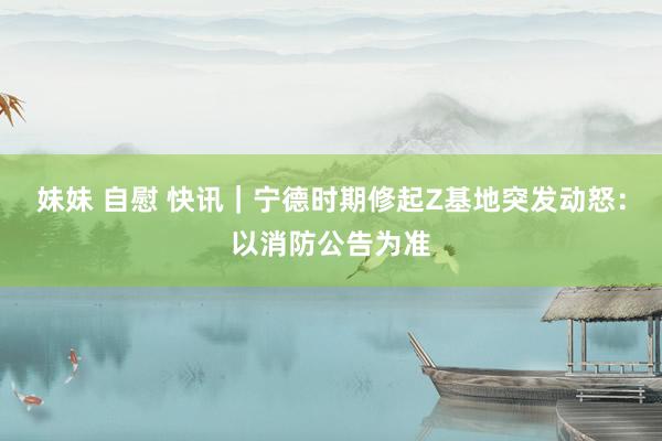 妹妹 自慰 快讯｜宁德时期修起Z基地突发动怒：以消防公告为准