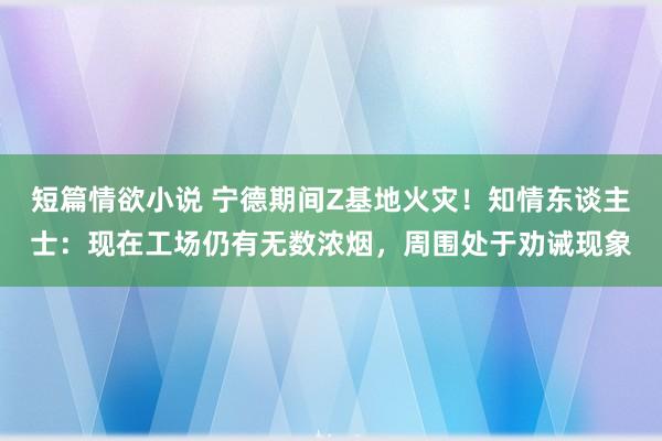 短篇情欲小说 宁德期间Z基地火灾！知情东谈主士：现在工场仍有无数浓烟，周围处于劝诫现象