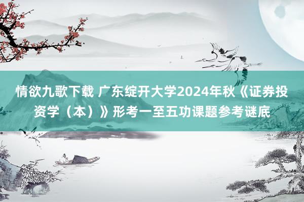 情欲九歌下载 广东绽开大学2024年秋《证券投资学（本）》形考一至五功课题参考谜底