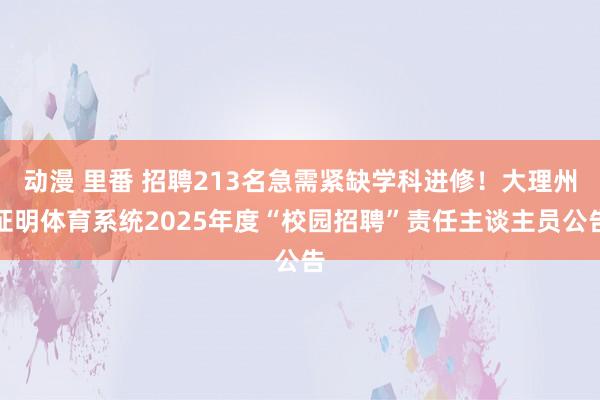 动漫 里番 招聘213名急需紧缺学科进修！大理州证明体育系统2025年度“校园招聘”责任主谈主员公告