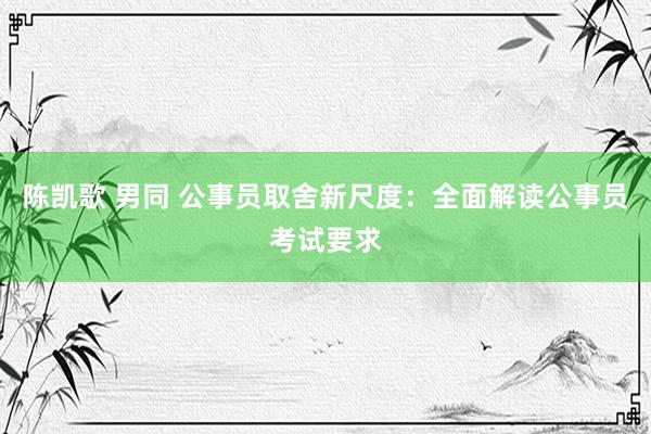 陈凯歌 男同 公事员取舍新尺度：全面解读公事员考试要求