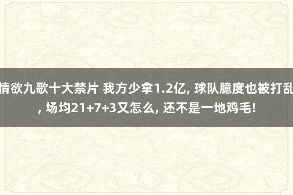 情欲九歌十大禁片 我方少拿1.2亿, 球队臆度也被打乱, 场均21+7+3又怎么, 还不是一地鸡毛!