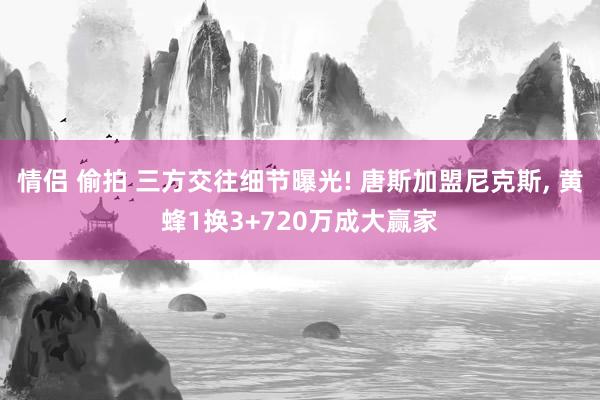 情侣 偷拍 三方交往细节曝光! 唐斯加盟尼克斯， 黄蜂1换3+720万成大赢家