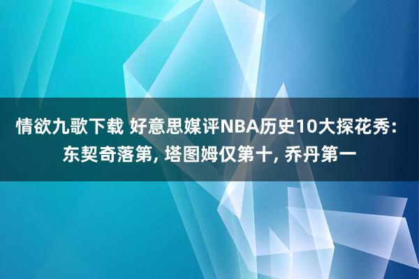 情欲九歌下载 好意思媒评NBA历史10大探花秀: 东契奇落第, 塔图姆仅第十, 乔丹第一