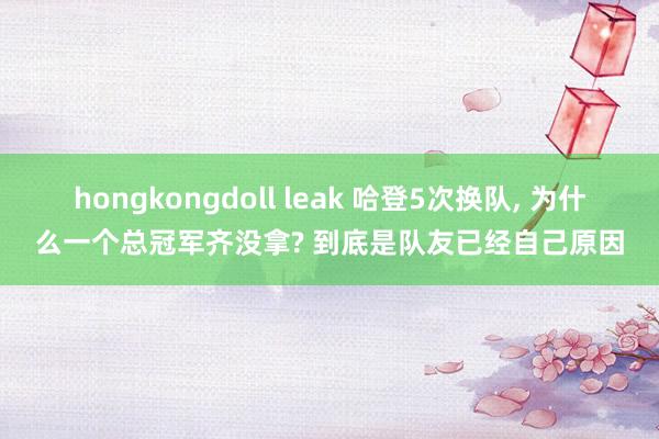 hongkongdoll leak 哈登5次换队， 为什么一个总冠军齐没拿? 到底是队友已经自己原因