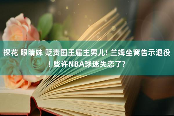 探花 眼睛妹 贬责国王雇主男儿! 兰姆坐窝告示退役! 些许NBA球迷失恋了?