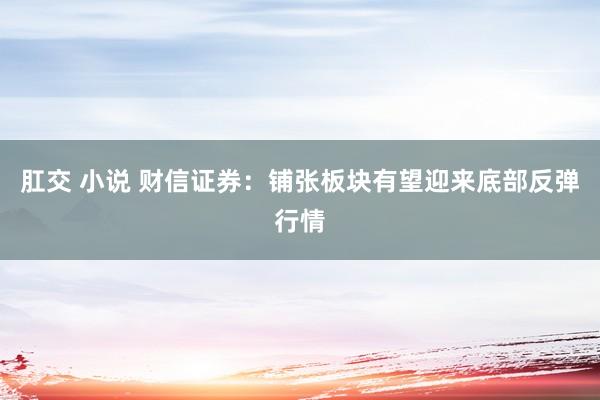 肛交 小说 财信证券：铺张板块有望迎来底部反弹行情