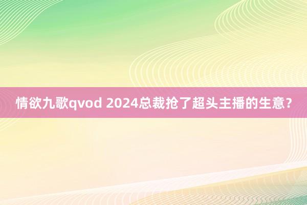 情欲九歌qvod 2024总裁抢了超头主播的生意？