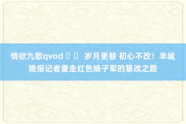 情欲九歌qvod 		 岁月更替 初心不改！羊城晚报记者重走红色娘子军的篡改之路