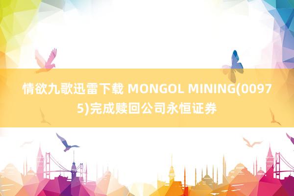 情欲九歌迅雷下载 MONGOL MINING(00975)完成赎回公司永恒证券