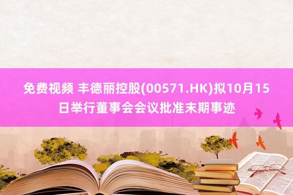 免费视频 丰德丽控股(00571.HK)拟10月15日举行董事会会议批准末期事迹