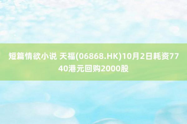 短篇情欲小说 天福(06868.HK)10月2日耗资7740港元回购2000股