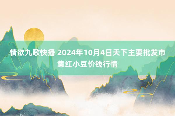 情欲九歌快播 2024年10月4日天下主要批发市集红小豆价钱行情