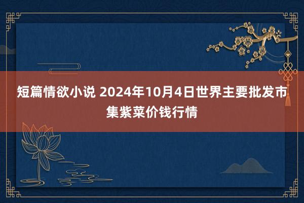 短篇情欲小说 2024年10月4日世界主要批发市集紫菜价钱行情