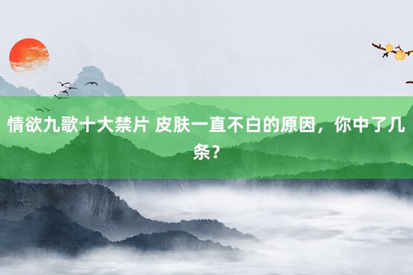 情欲九歌十大禁片 皮肤一直不白的原因，你中了几条？