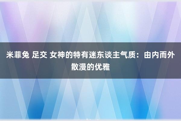 米菲兔 足交 女神的特有迷东谈主气质：由内而外散漫的优雅