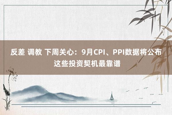 反差 调教 下周关心：9月CPI、PPI数据将公布 这些投资契机最靠谱