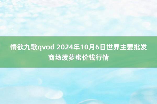 情欲九歌qvod 2024年10月6日世界主要批发商场菠萝蜜价钱行情