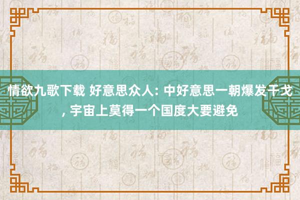 情欲九歌下载 好意思众人: 中好意思一朝爆发干戈, 宇宙上莫得一个国度大要避免