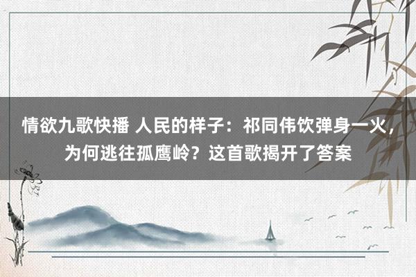 情欲九歌快播 人民的样子：祁同伟饮弹身一火，为何逃往孤鹰岭？这首歌揭开了答案