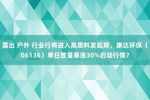 露出 户外 行业行将进入高质料发延期，康达环保（06136）单日放量暴涨30%启动行情？