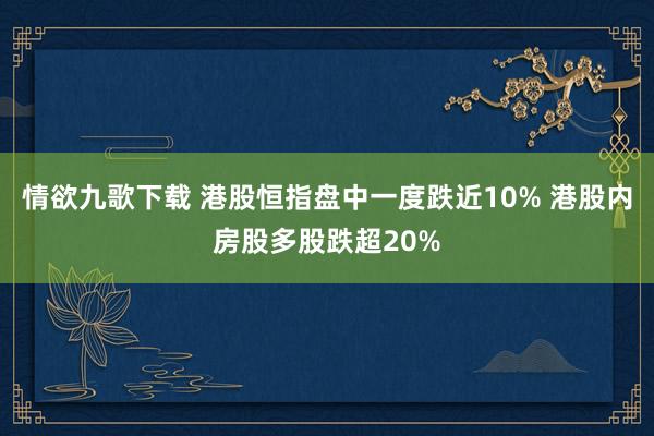 情欲九歌下载 港股恒指盘中一度跌近10% 港股内房股多股跌超20%