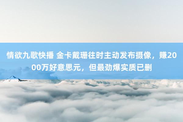 情欲九歌快播 金卡戴珊往时主动发布摄像，赚2000万好意思元，但最劲爆实质已删