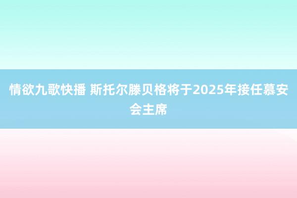 情欲九歌快播 斯托尔滕贝格将于2025年接任慕安会主席