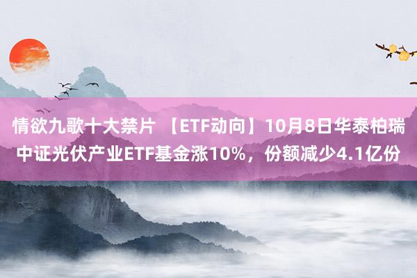 情欲九歌十大禁片 【ETF动向】10月8日华泰柏瑞中证光伏产业ETF基金涨10%，份额减少4.1亿份