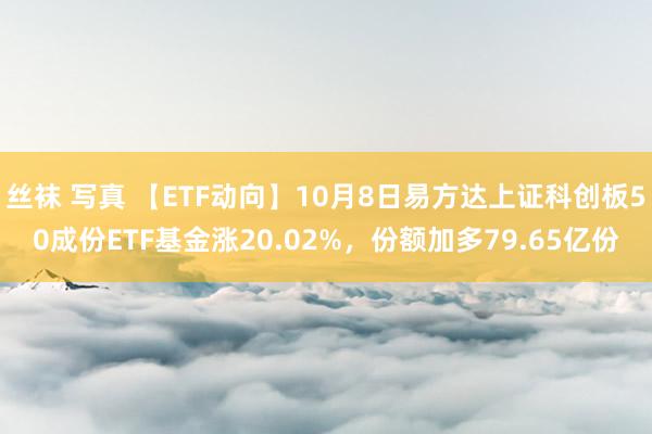 丝袜 写真 【ETF动向】10月8日易方达上证科创板50成份ETF基金涨20.02%，份额加多79.65亿份