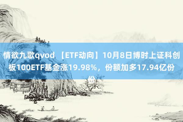 情欲九歌qvod 【ETF动向】10月8日博时上证科创板100ETF基金涨19.98%，份额加多17.94亿份