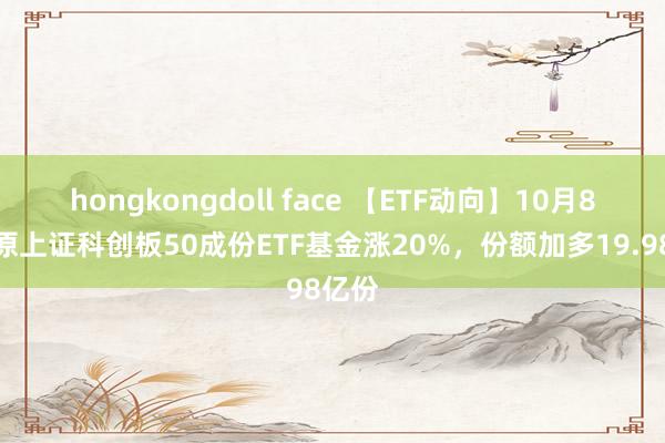 hongkongdoll face 【ETF动向】10月8日中原上证科创板50成份ETF基金涨20%，份额加多19.98亿份