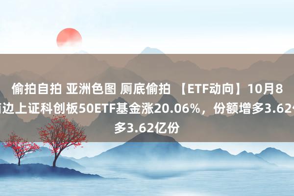 偷拍自拍 亚洲色图 厕底偷拍 【ETF动向】10月8日南边上证科创板50ETF基金涨20.06%，份额增多3.62亿份