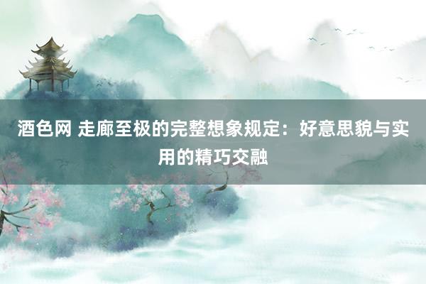 酒色网 走廊至极的完整想象规定：好意思貌与实用的精巧交融