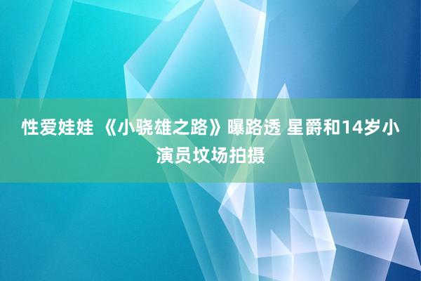 性爱娃娃 《小骁雄之路》曝路透 星爵和14岁小演员坟场拍摄