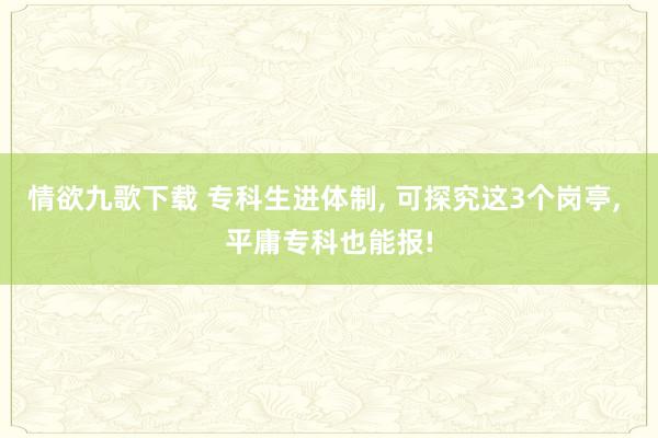 情欲九歌下载 专科生进体制, 可探究这3个岗亭, 平庸专科也能报!