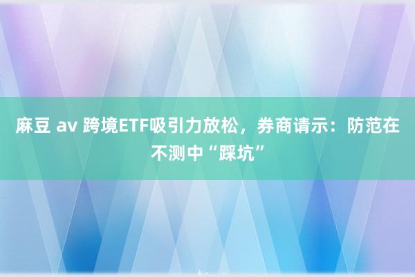 麻豆 av 跨境ETF吸引力放松，券商请示：防范在不测中“踩坑”