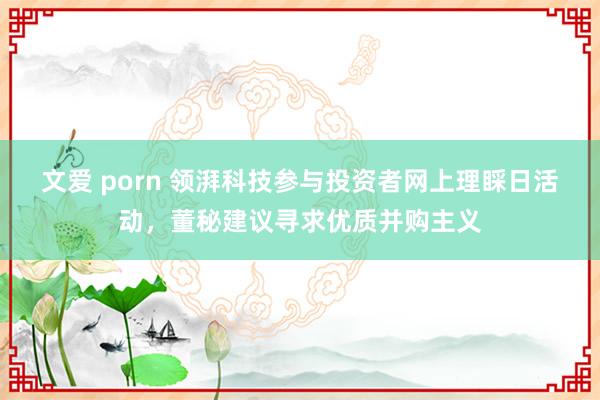 文爱 porn 领湃科技参与投资者网上理睬日活动，董秘建议寻求优质并购主义