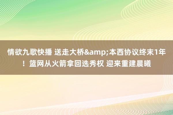 情欲九歌快播 送走大桥&本西协议终末1年！篮网从火箭拿回选秀权 迎来重建晨曦