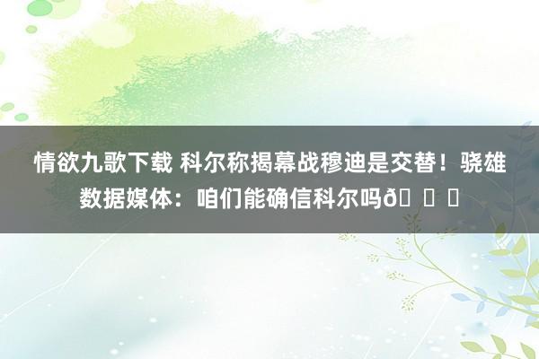 情欲九歌下载 科尔称揭幕战穆迪是交替！骁雄数据媒体：咱们能确信科尔吗😅