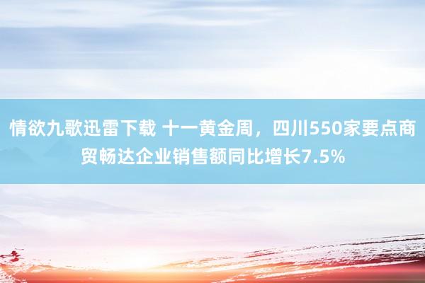 情欲九歌迅雷下载 十一黄金周，四川550家要点商贸畅达企业销售额同比增长7.5%