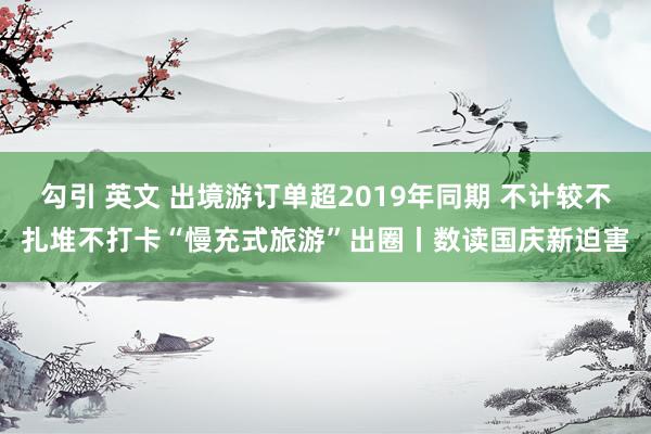 勾引 英文 出境游订单超2019年同期 不计较不扎堆不打卡“慢充式旅游”出圈丨数读国庆新迫害