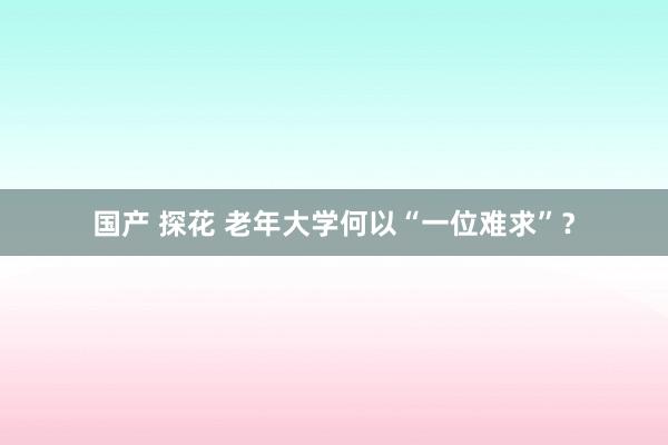 国产 探花 老年大学何以“一位难求”？