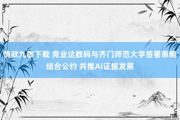 情欲九歌下载 竞业达数码与齐门师范大学签署策略结合公约 共推AI证据发展