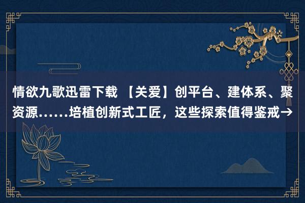 情欲九歌迅雷下载 【关爱】创平台、建体系、聚资源……培植创新式工匠，这些探索值得鉴戒→