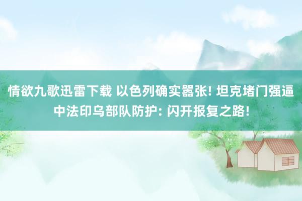 情欲九歌迅雷下载 以色列确实嚣张! 坦克堵门强逼中法印乌部队防护: 闪开报复之路!