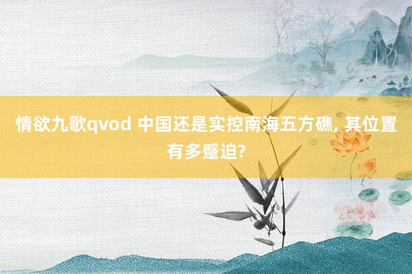 情欲九歌qvod 中国还是实控南海五方礁， 其位置有多蹙迫?